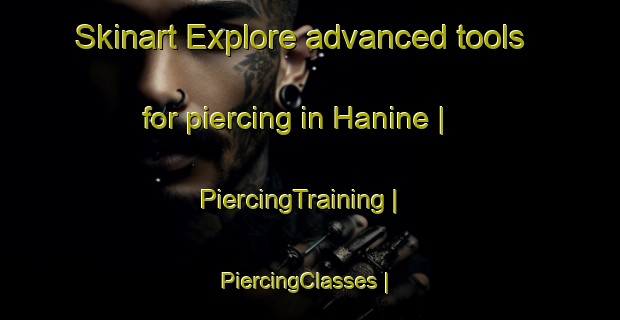 Skinart Explore advanced tools for piercing in Hanine | PiercingTraining | PiercingClasses | SkinartTraining-Bosnia and Herzegovina